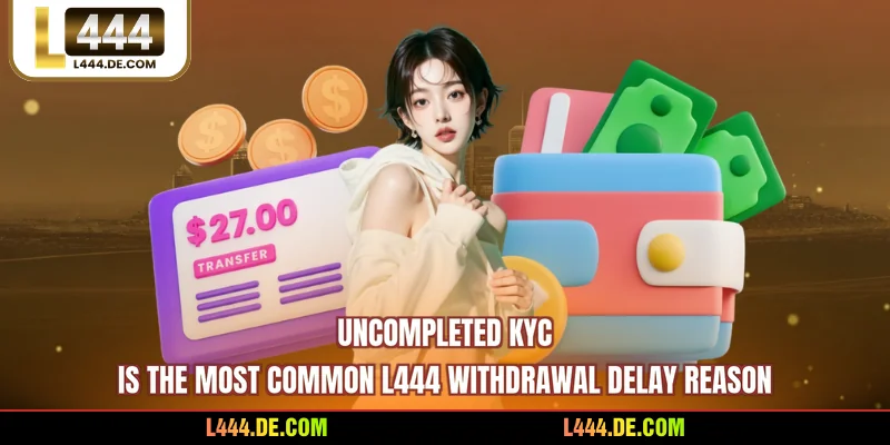 Uncompleted KYC is the most common L444 withdrawal delay reason